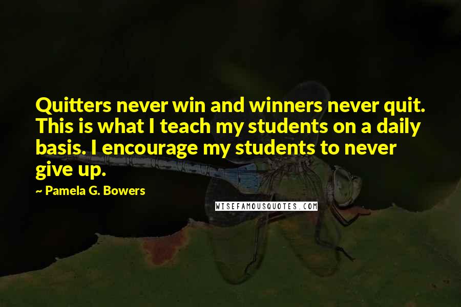 Pamela G. Bowers Quotes: Quitters never win and winners never quit. This is what I teach my students on a daily basis. I encourage my students to never give up.