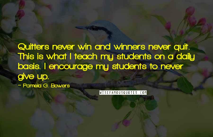 Pamela G. Bowers Quotes: Quitters never win and winners never quit. This is what I teach my students on a daily basis. I encourage my students to never give up.