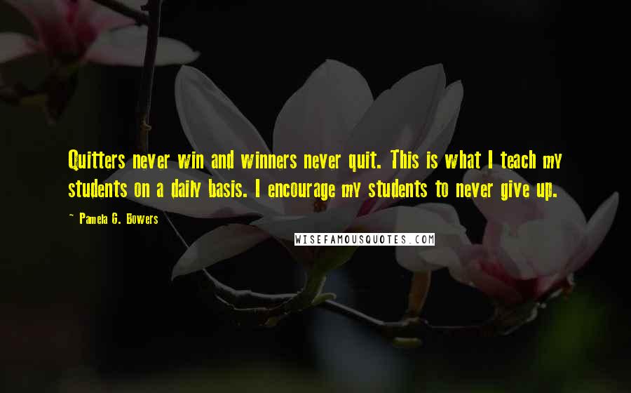 Pamela G. Bowers Quotes: Quitters never win and winners never quit. This is what I teach my students on a daily basis. I encourage my students to never give up.