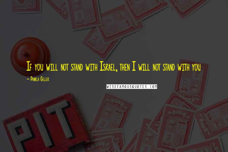 Pamela Geller Quotes: If you will not stand with Israel, then I will not stand with you