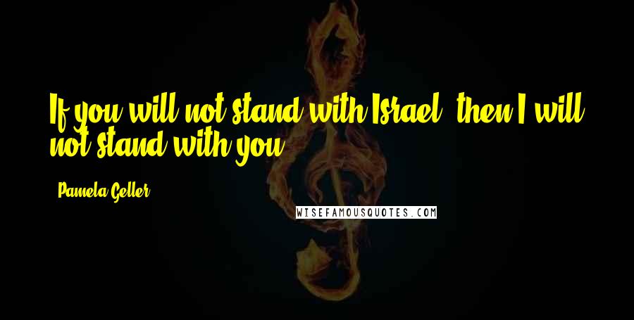 Pamela Geller Quotes: If you will not stand with Israel, then I will not stand with you