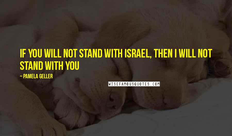 Pamela Geller Quotes: If you will not stand with Israel, then I will not stand with you