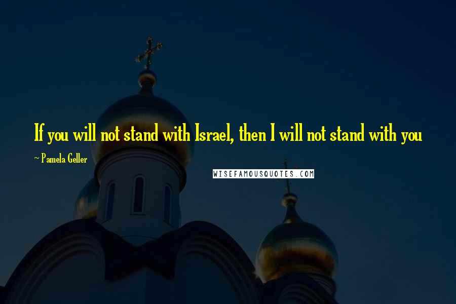 Pamela Geller Quotes: If you will not stand with Israel, then I will not stand with you