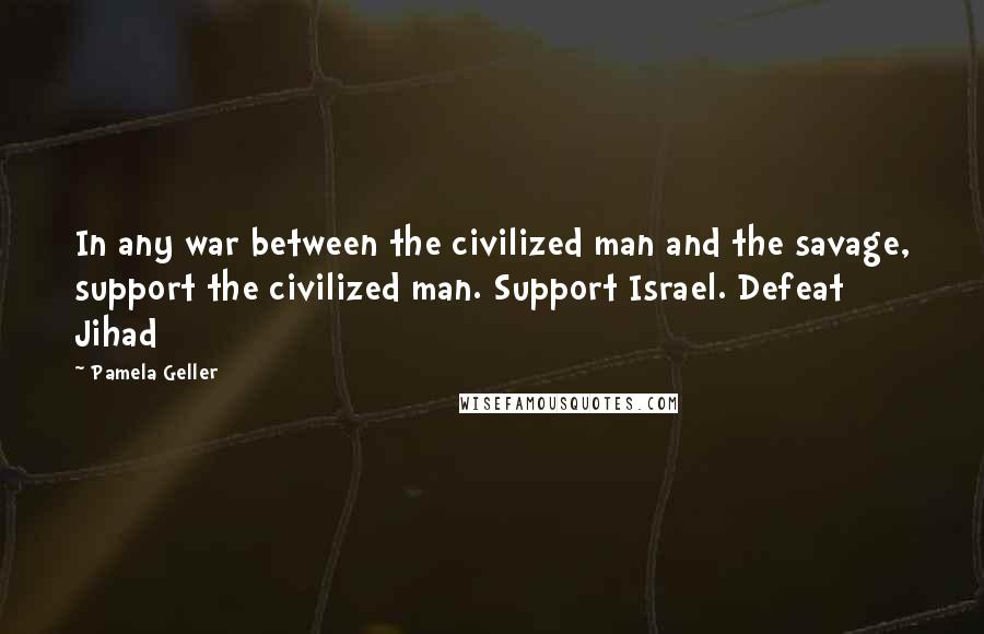 Pamela Geller Quotes: In any war between the civilized man and the savage, support the civilized man. Support Israel. Defeat Jihad