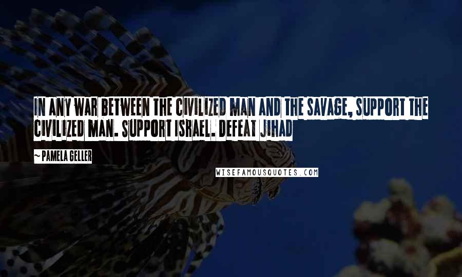 Pamela Geller Quotes: In any war between the civilized man and the savage, support the civilized man. Support Israel. Defeat Jihad