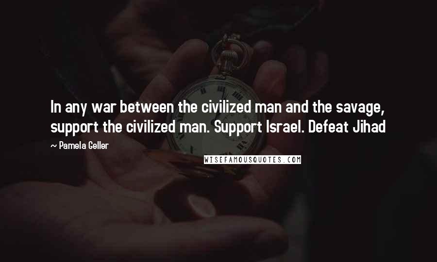 Pamela Geller Quotes: In any war between the civilized man and the savage, support the civilized man. Support Israel. Defeat Jihad