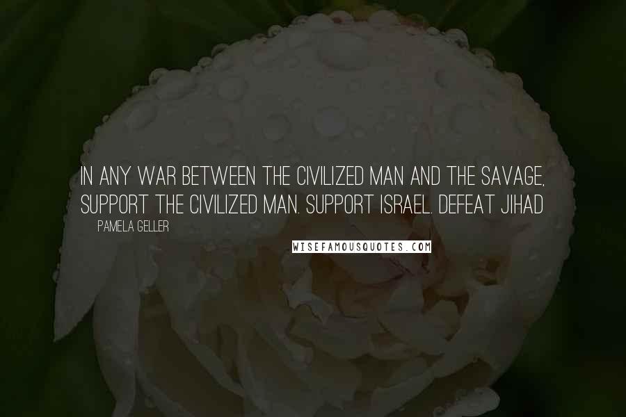 Pamela Geller Quotes: In any war between the civilized man and the savage, support the civilized man. Support Israel. Defeat Jihad