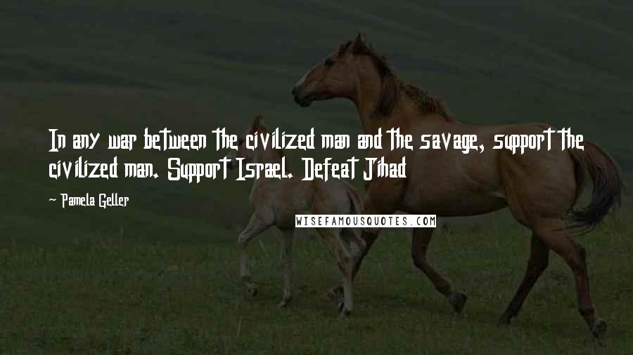 Pamela Geller Quotes: In any war between the civilized man and the savage, support the civilized man. Support Israel. Defeat Jihad
