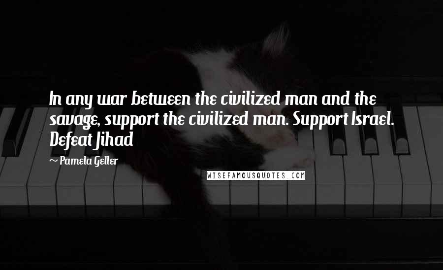 Pamela Geller Quotes: In any war between the civilized man and the savage, support the civilized man. Support Israel. Defeat Jihad