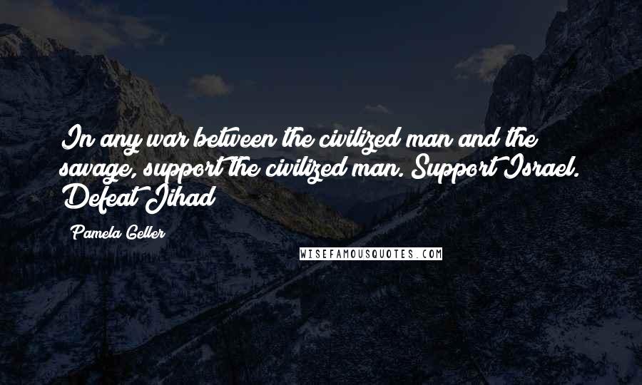 Pamela Geller Quotes: In any war between the civilized man and the savage, support the civilized man. Support Israel. Defeat Jihad