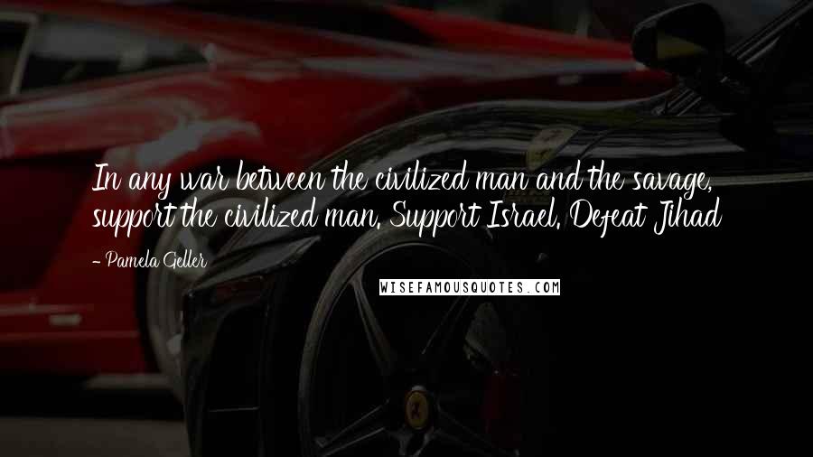 Pamela Geller Quotes: In any war between the civilized man and the savage, support the civilized man. Support Israel. Defeat Jihad
