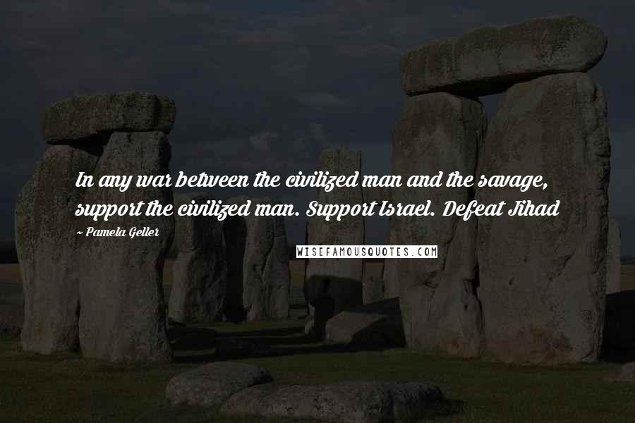 Pamela Geller Quotes: In any war between the civilized man and the savage, support the civilized man. Support Israel. Defeat Jihad