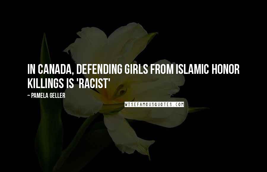 Pamela Geller Quotes: In Canada, Defending Girls from Islamic Honor Killings Is 'Racist'