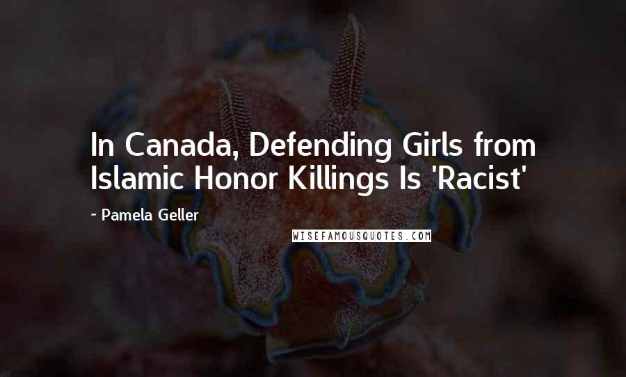 Pamela Geller Quotes: In Canada, Defending Girls from Islamic Honor Killings Is 'Racist'