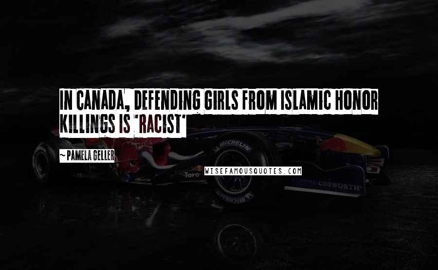 Pamela Geller Quotes: In Canada, Defending Girls from Islamic Honor Killings Is 'Racist'