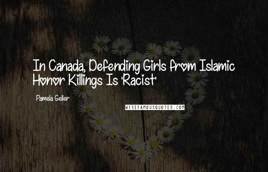 Pamela Geller Quotes: In Canada, Defending Girls from Islamic Honor Killings Is 'Racist'