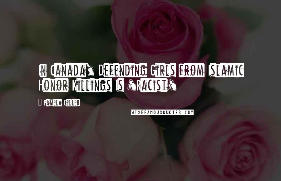 Pamela Geller Quotes: In Canada, Defending Girls from Islamic Honor Killings Is 'Racist'