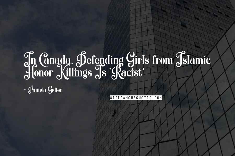 Pamela Geller Quotes: In Canada, Defending Girls from Islamic Honor Killings Is 'Racist'