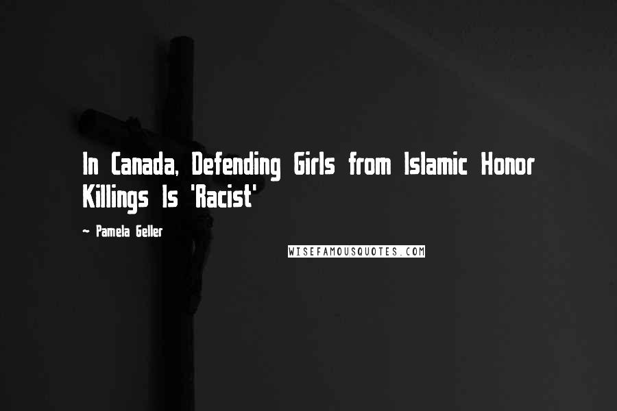 Pamela Geller Quotes: In Canada, Defending Girls from Islamic Honor Killings Is 'Racist'