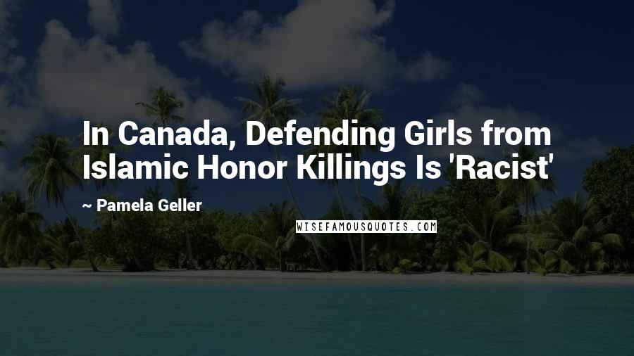 Pamela Geller Quotes: In Canada, Defending Girls from Islamic Honor Killings Is 'Racist'