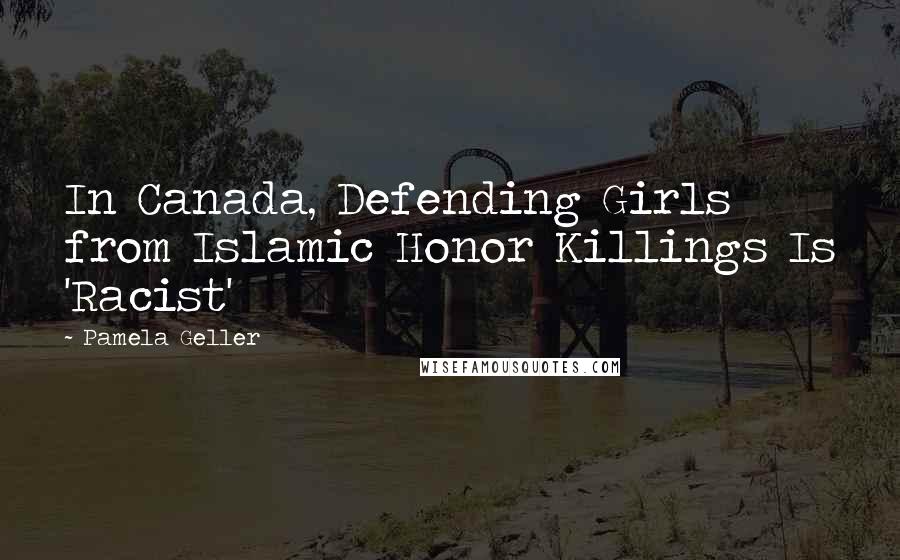 Pamela Geller Quotes: In Canada, Defending Girls from Islamic Honor Killings Is 'Racist'