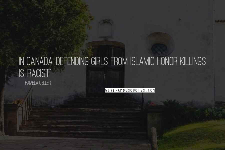 Pamela Geller Quotes: In Canada, Defending Girls from Islamic Honor Killings Is 'Racist'