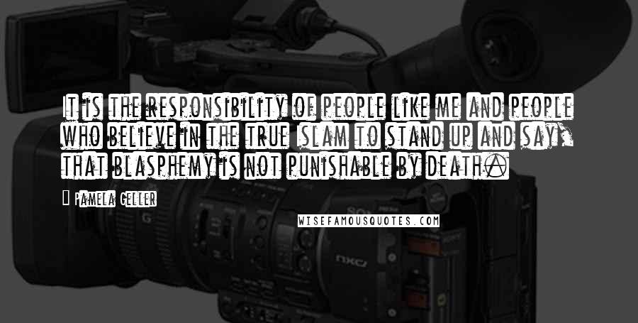 Pamela Geller Quotes: It is the responsibility of people like me and people who believe in the true Islam to stand up and say, that blasphemy is not punishable by death.