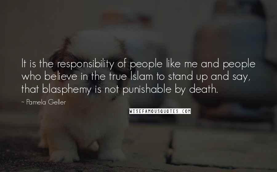 Pamela Geller Quotes: It is the responsibility of people like me and people who believe in the true Islam to stand up and say, that blasphemy is not punishable by death.