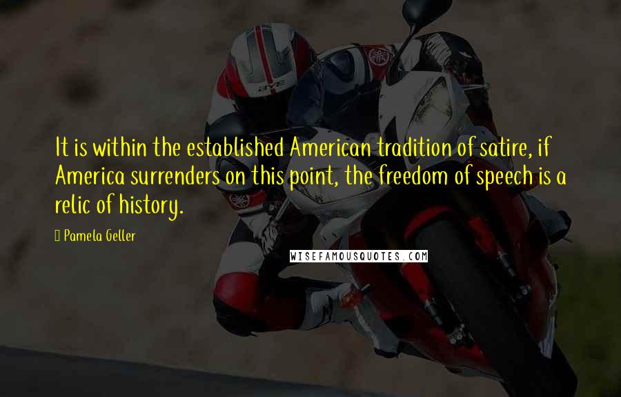 Pamela Geller Quotes: It is within the established American tradition of satire, if America surrenders on this point, the freedom of speech is a relic of history.