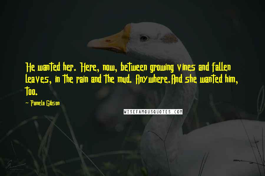 Pamela Gibson Quotes: He wanted her. Here, now, between growing vines and fallen leaves, in the rain and the mud. Anywhere.And she wanted him, too.