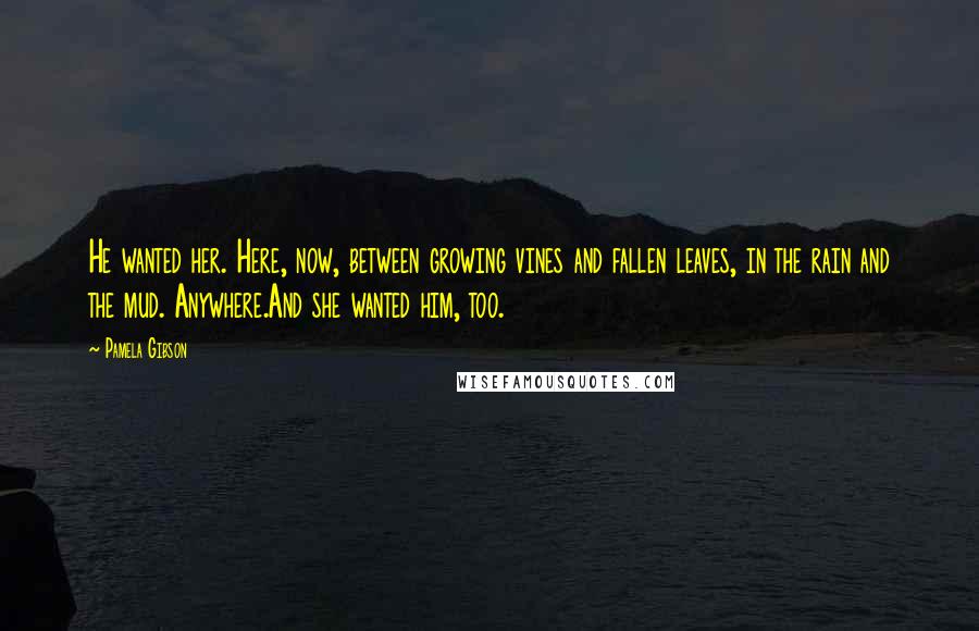 Pamela Gibson Quotes: He wanted her. Here, now, between growing vines and fallen leaves, in the rain and the mud. Anywhere.And she wanted him, too.