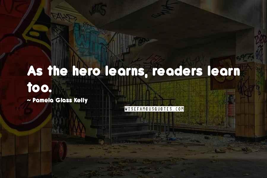 Pamela Glass Kelly Quotes: As the hero learns, readers learn too.