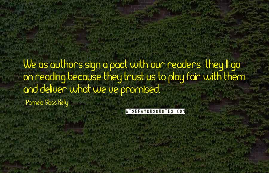 Pamela Glass Kelly Quotes: We as authors sign a pact with our readers; they'll go on reading because they trust us to play fair with them and deliver what we've promised.