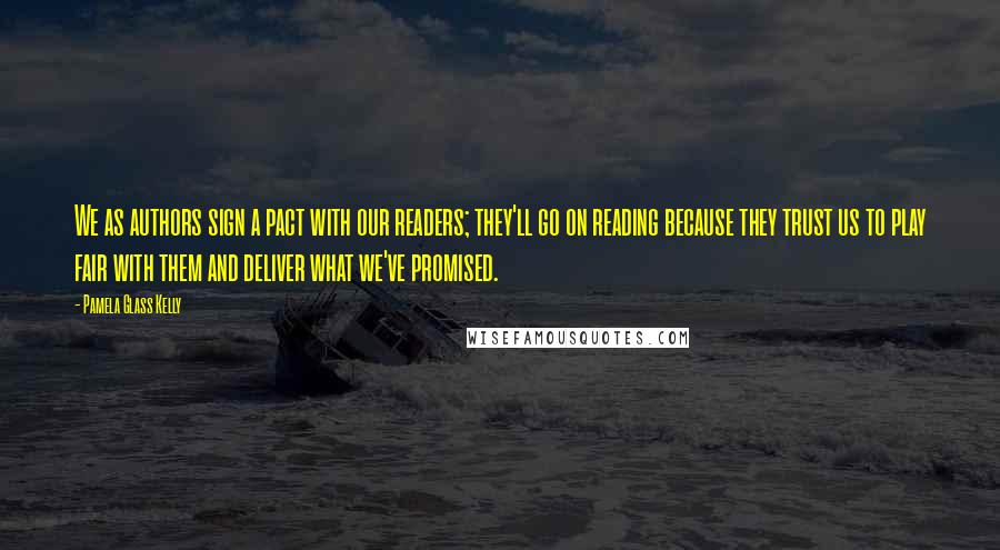 Pamela Glass Kelly Quotes: We as authors sign a pact with our readers; they'll go on reading because they trust us to play fair with them and deliver what we've promised.