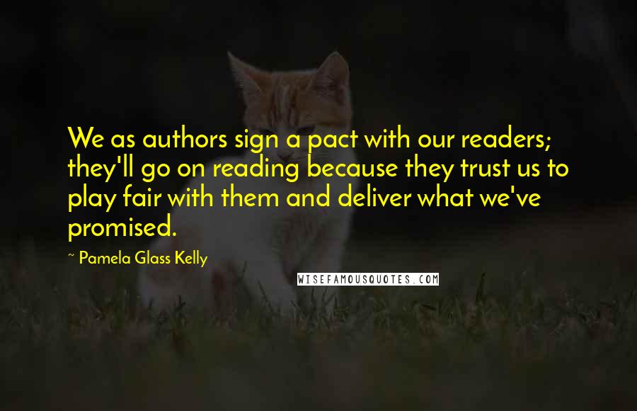 Pamela Glass Kelly Quotes: We as authors sign a pact with our readers; they'll go on reading because they trust us to play fair with them and deliver what we've promised.