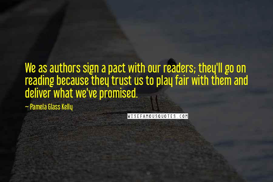 Pamela Glass Kelly Quotes: We as authors sign a pact with our readers; they'll go on reading because they trust us to play fair with them and deliver what we've promised.