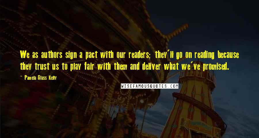 Pamela Glass Kelly Quotes: We as authors sign a pact with our readers; they'll go on reading because they trust us to play fair with them and deliver what we've promised.