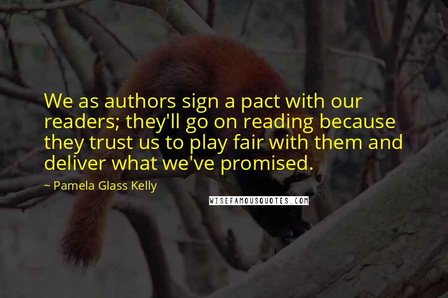 Pamela Glass Kelly Quotes: We as authors sign a pact with our readers; they'll go on reading because they trust us to play fair with them and deliver what we've promised.