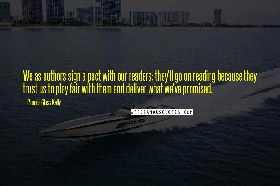 Pamela Glass Kelly Quotes: We as authors sign a pact with our readers; they'll go on reading because they trust us to play fair with them and deliver what we've promised.