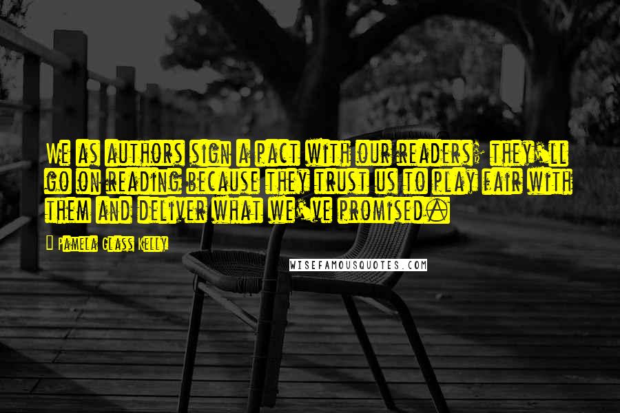 Pamela Glass Kelly Quotes: We as authors sign a pact with our readers; they'll go on reading because they trust us to play fair with them and deliver what we've promised.