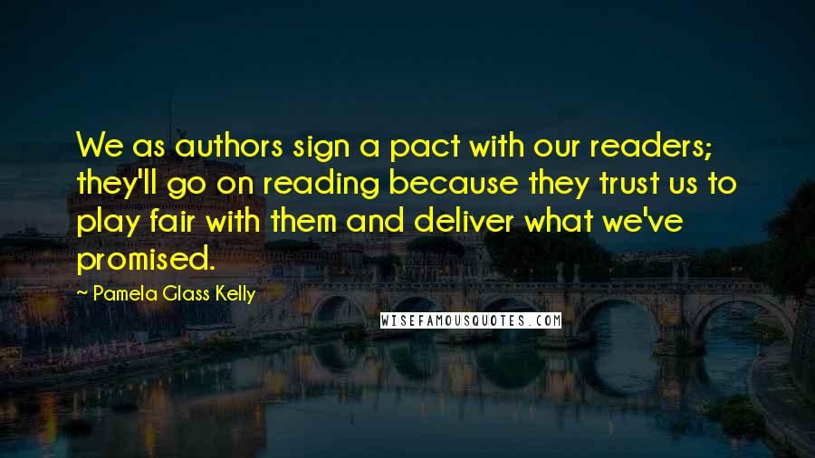 Pamela Glass Kelly Quotes: We as authors sign a pact with our readers; they'll go on reading because they trust us to play fair with them and deliver what we've promised.