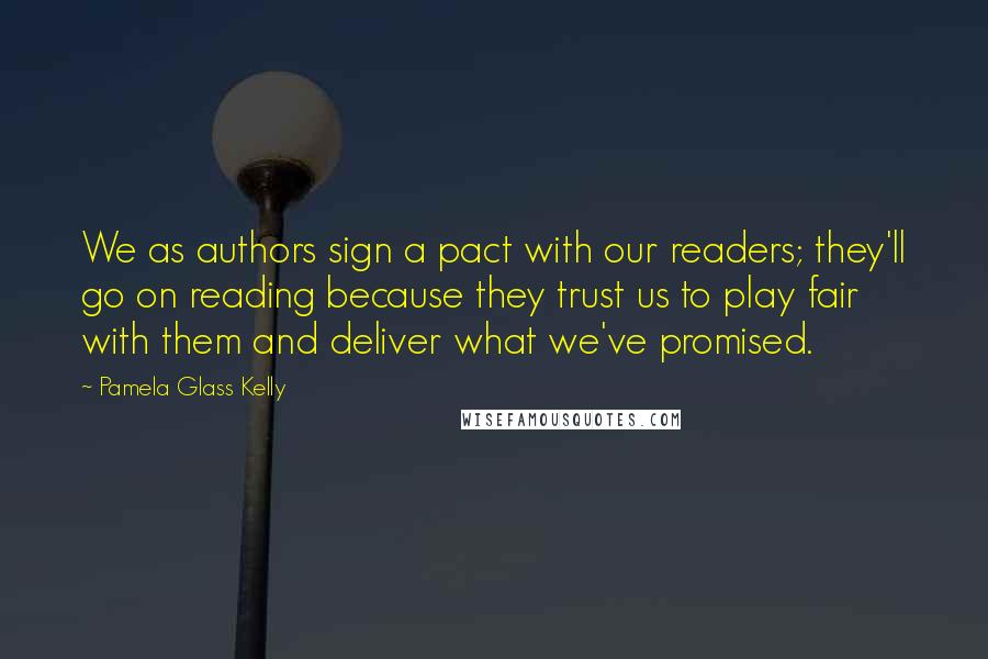 Pamela Glass Kelly Quotes: We as authors sign a pact with our readers; they'll go on reading because they trust us to play fair with them and deliver what we've promised.