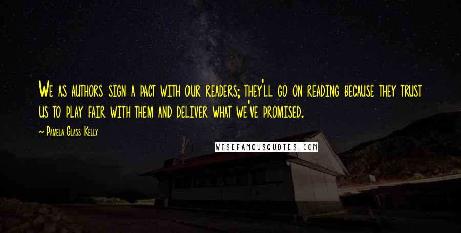 Pamela Glass Kelly Quotes: We as authors sign a pact with our readers; they'll go on reading because they trust us to play fair with them and deliver what we've promised.