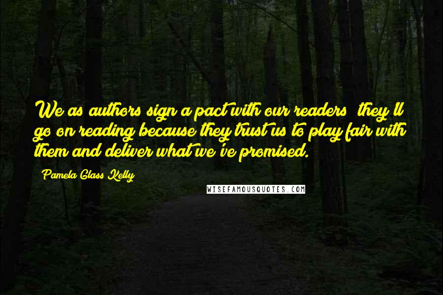 Pamela Glass Kelly Quotes: We as authors sign a pact with our readers; they'll go on reading because they trust us to play fair with them and deliver what we've promised.