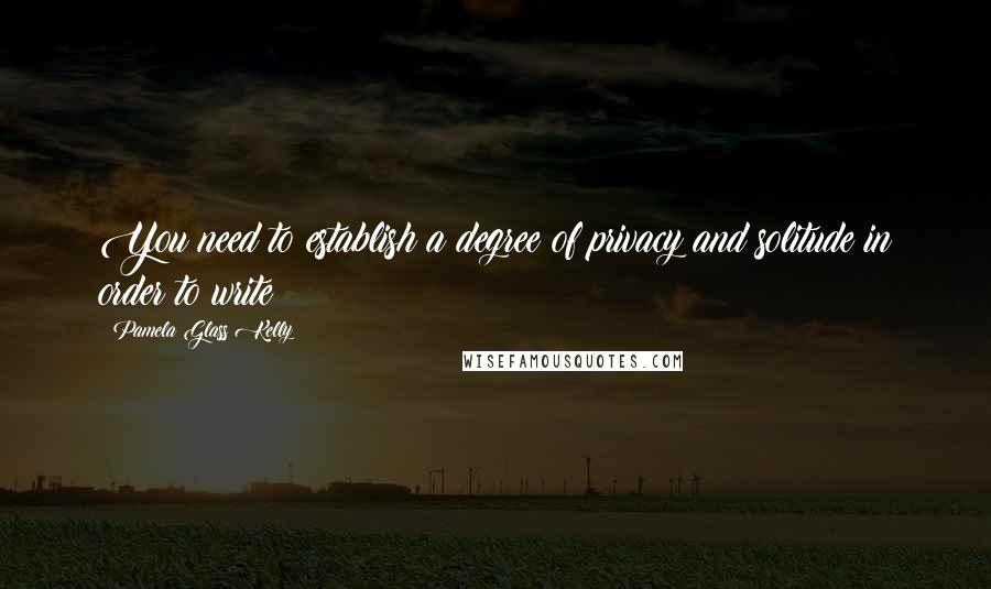 Pamela Glass Kelly Quotes: You need to establish a degree of privacy and solitude in order to write