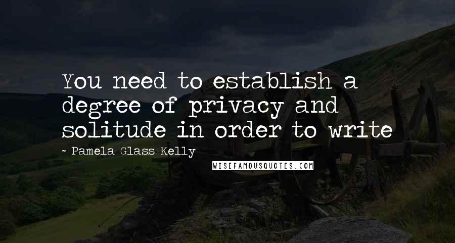 Pamela Glass Kelly Quotes: You need to establish a degree of privacy and solitude in order to write