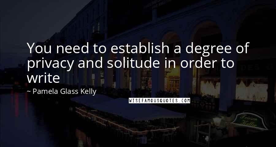 Pamela Glass Kelly Quotes: You need to establish a degree of privacy and solitude in order to write