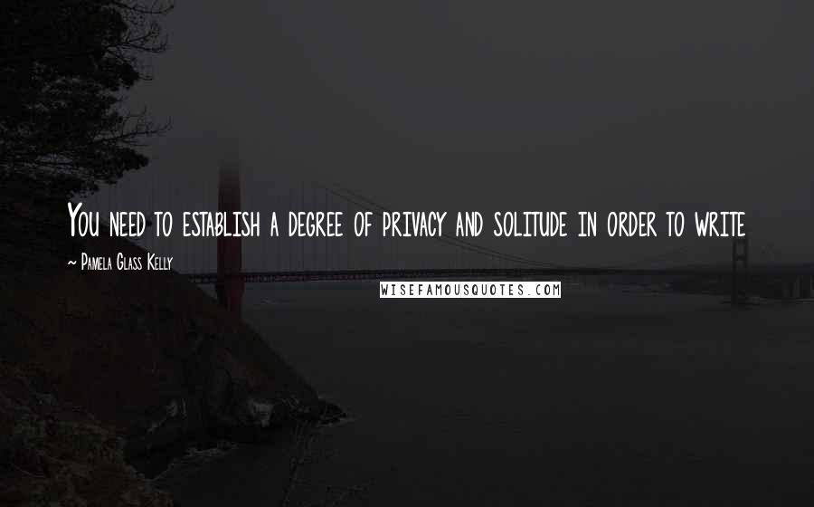 Pamela Glass Kelly Quotes: You need to establish a degree of privacy and solitude in order to write