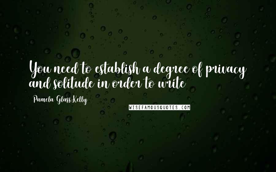 Pamela Glass Kelly Quotes: You need to establish a degree of privacy and solitude in order to write