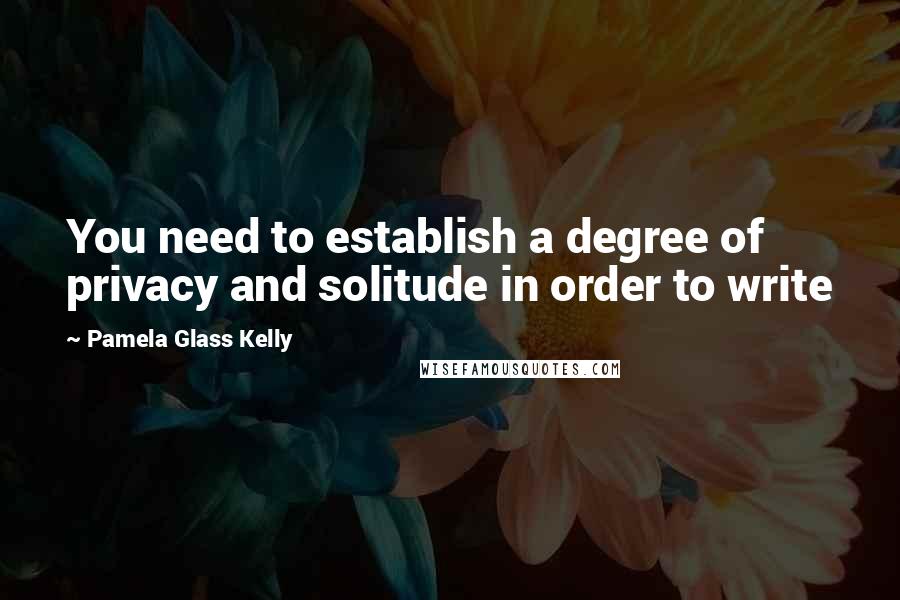 Pamela Glass Kelly Quotes: You need to establish a degree of privacy and solitude in order to write